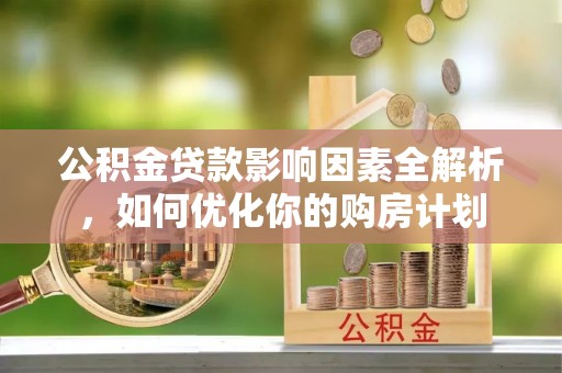 浑源公积金贷款影响因素全解析，如何优化你的购房计划