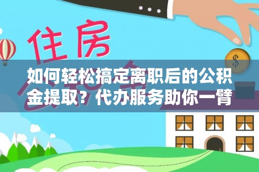 浑源如何轻松搞定离职后的公积金提取？代办服务助你一臂之力