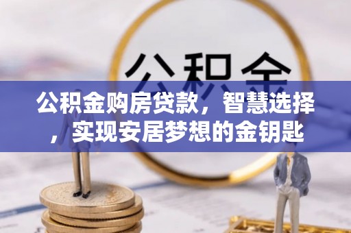 浑源公积金购房贷款，智慧选择，实现安居梦想的金钥匙