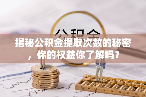 浑源揭秘公积金提取次数的秘密，你的权益你了解吗？