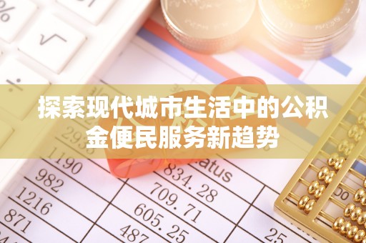 浑源探索现代城市生活中的公积金便民服务新趋势