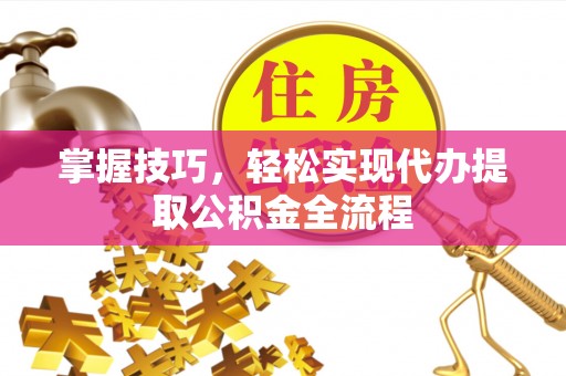 浑源掌握技巧，轻松实现代办提取公积金全流程
