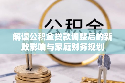 浑源解读公积金贷款调整后的新政影响与家庭财务规划