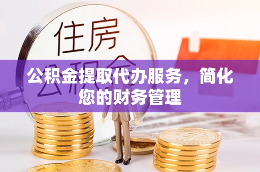 浑源公积金提取代办服务，简化您的财务管理