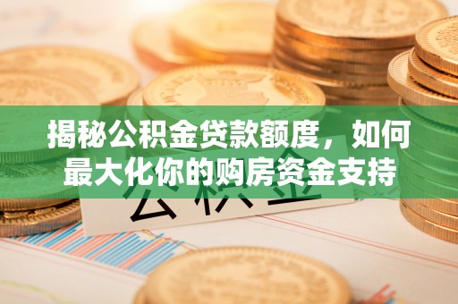 浑源揭秘公积金贷款额度，如何最大化你的购房资金支持