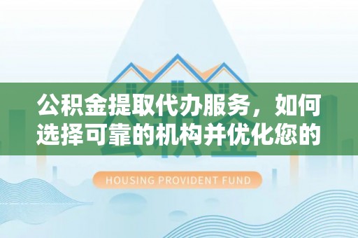 浑源公积金提取代办服务，如何选择可靠的机构并优化您的财务规划
