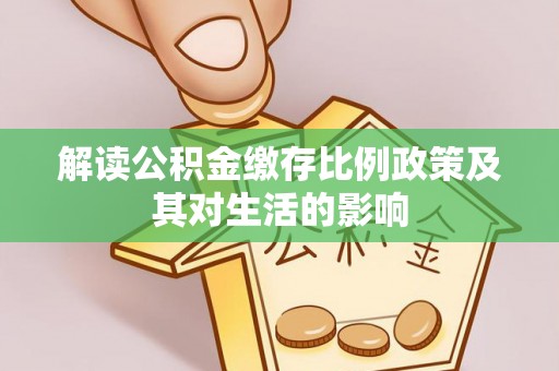 浑源解读公积金缴存比例政策及其对生活的影响