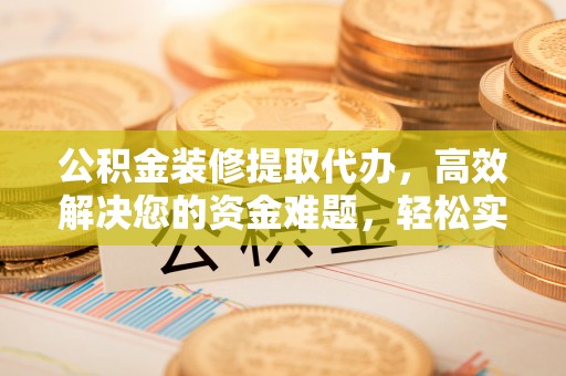 浑源公积金装修提取代办，高效解决您的资金难题，轻松实现家居梦想