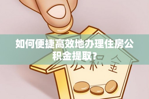 浑源如何便捷高效地办理住房公积金提取？