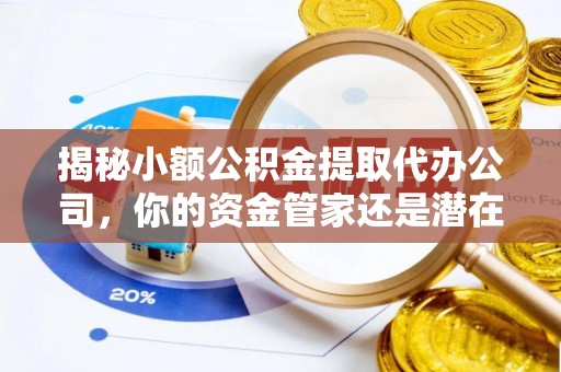浑源揭秘小额公积金提取代办公司，你的资金管家还是潜在陷阱？