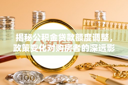浑源揭秘公积金贷款额度调整，政策变化对购房者的深远影响