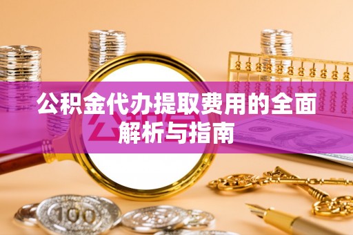 浑源公积金代办提取费用的全面解析与指南