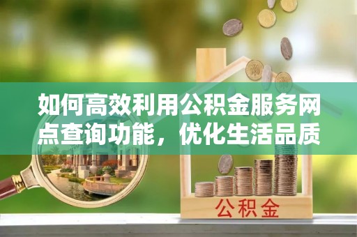 浑源如何高效利用公积金服务网点查询功能，优化生活品质