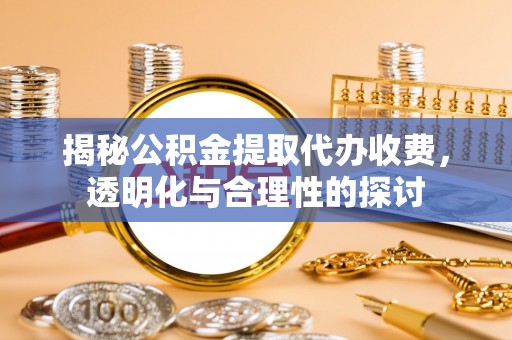 浑源揭秘公积金提取代办收费，透明化与合理性的探讨