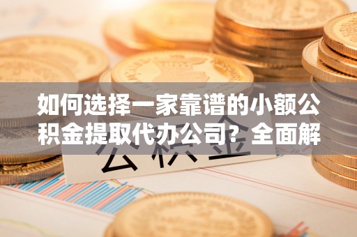 浑源如何选择一家靠谱的小额公积金提取代办公司？全面解析与实用指南