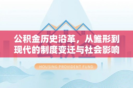 浑源公积金历史沿革，从雏形到现代的制度变迁与社会影响