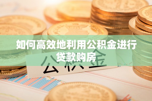 浑源如何高效地利用公积金进行贷款购房