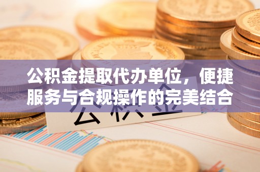 浑源公积金提取代办单位，便捷服务与合规操作的完美结合