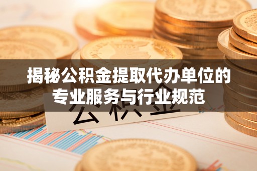 浑源揭秘公积金提取代办单位的专业服务与行业规范
