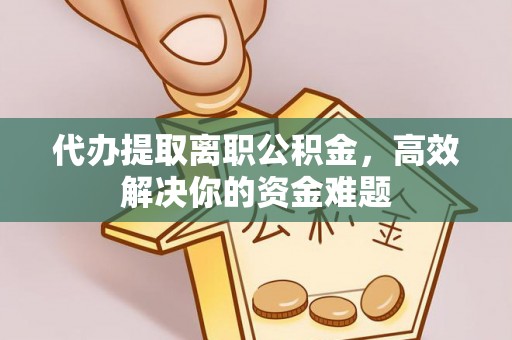 浑源代办提取离职公积金，高效解决你的资金难题