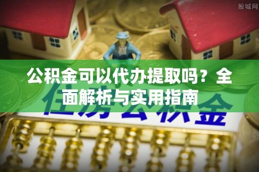 浑源公积金可以代办提取吗？全面解析与实用指南