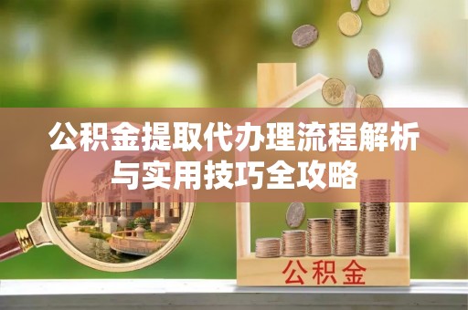 浑源公积金提取代办理流程解析与实用技巧全攻略