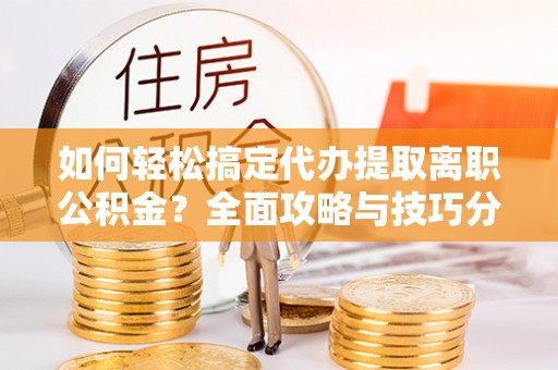 浑源如何轻松搞定代办提取离职公积金？全面攻略与技巧分享