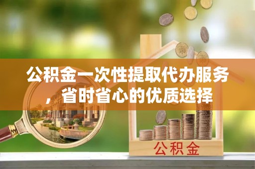 浑源公积金一次性提取代办服务，省时省心的优质选择