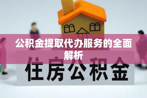浑源公积金提取代办服务的全面解析