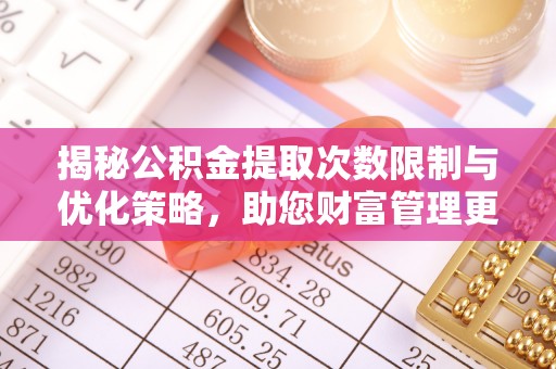 浑源揭秘公积金提取次数限制与优化策略，助您财富管理更高效