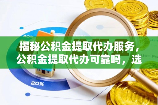 浑源揭秘公积金提取代办服务，公积金提取代办可靠吗，选择需谨慎