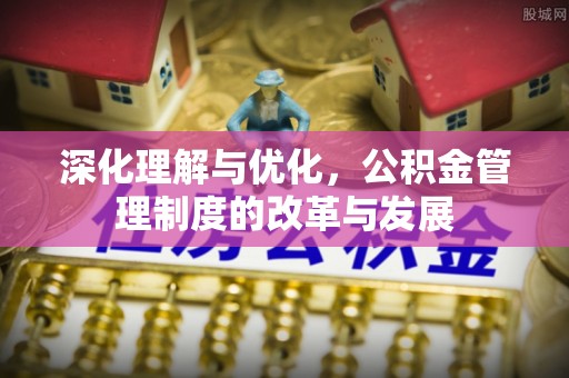 浑源深化理解与优化，公积金管理制度的改革与发展