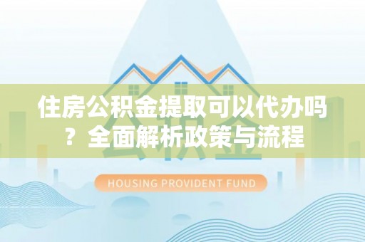 浑源住房公积金提取可以代办吗？全面解析政策与流程