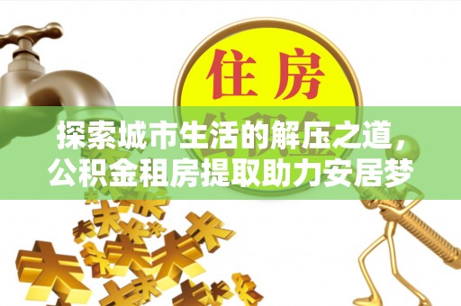 浑源探索城市生活的解压之道，公积金租房提取助力安居梦想
