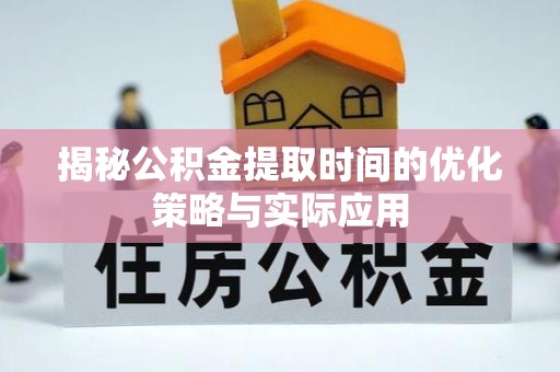 浑源揭秘公积金提取时间的优化策略与实际应用