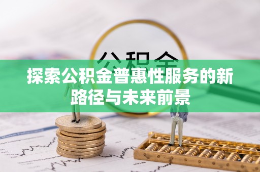 浑源探索公积金普惠性服务的新路径与未来前景