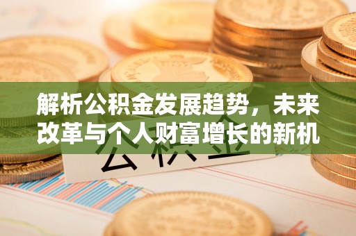 浑源解析公积金发展趋势，未来改革与个人财富增长的新机遇