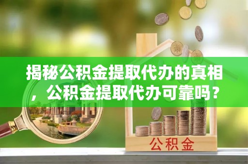 浑源揭秘公积金提取代办的真相，公积金提取代办可靠吗？