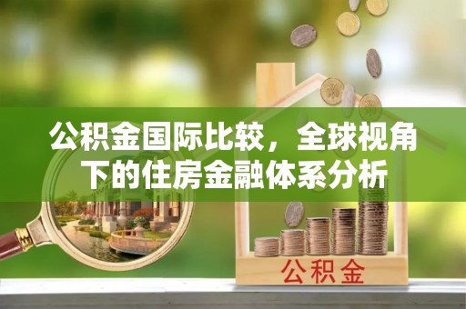 浑源公积金国际比较，全球视角下的住房金融体系分析