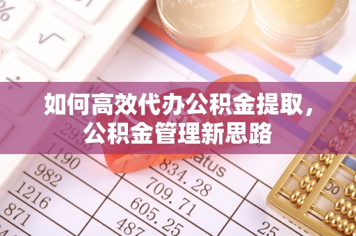 浑源如何高效代办公积金提取，公积金管理新思路