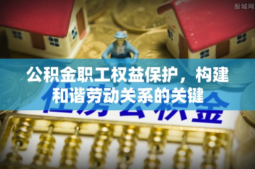 浑源公积金职工权益保护，构建和谐劳动关系的关键