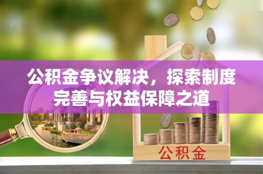 浑源公积金争议解决，探索制度完善与权益保障之道