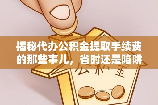浑源揭秘代办公积金提取手续费的那些事儿，省时还是陷阱？