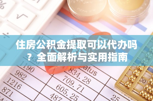 浑源住房公积金提取可以代办吗？全面解析与实用指南