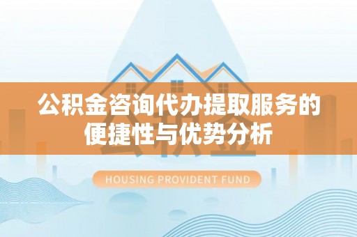 浑源公积金咨询代办提取服务的便捷性与优势分析