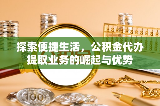 浑源探索便捷生活，公积金代办提取业务的崛起与优势