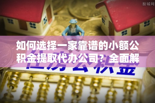 浑源如何选择一家靠谱的小额公积金提取代办公司？全面解析与注意事项