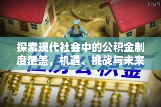 浑源探索现代社会中的公积金制度覆盖，机遇、挑战与未来展望
