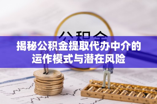 浑源揭秘公积金提取代办中介的运作模式与潜在风险