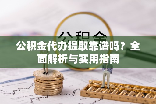 浑源公积金代办提取靠谱吗？全面解析与实用指南